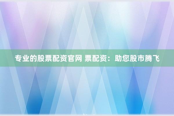 专业的股票配资官网 票配资：助您股市腾飞