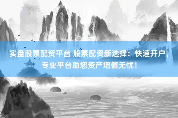 实盘股票配资平台 股票配资新选择：快速开户，专业平台助您资产增值无忧！