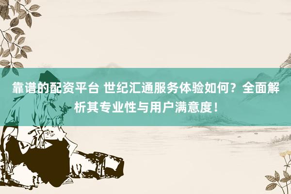 靠谱的配资平台 世纪汇通服务体验如何？全面解析其专业性与用户满意度！