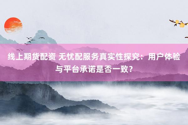 线上期货配资 无忧配服务真实性探究：用户体验与平台承诺是否一致？