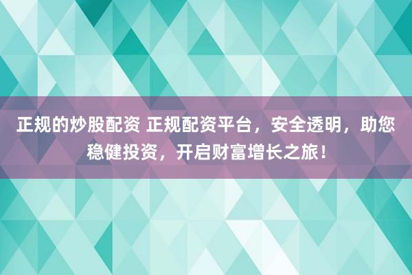 正规的炒股配资 正规配资平台，安全透明，助您稳健投资，开启财富增长之旅！