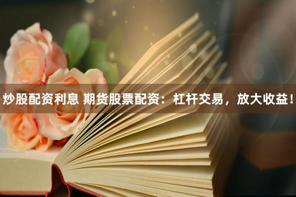 炒股配资利息 期货股票配资：杠杆交易，放大收益！