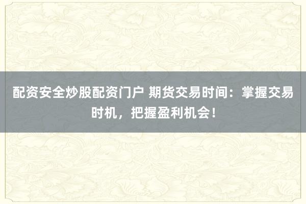 配资安全炒股配资门户 期货交易时间：掌握交易时机，把握盈利机会！