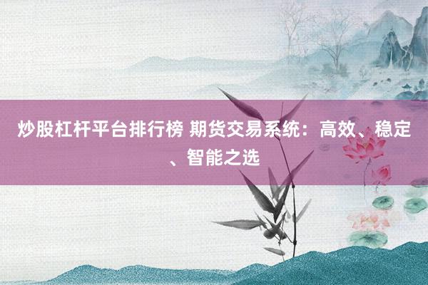 炒股杠杆平台排行榜 期货交易系统：高效、稳定、智能之选