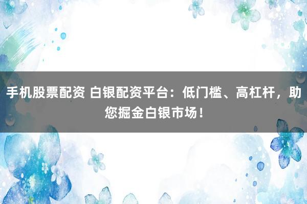 手机股票配资 白银配资平台：低门槛、高杠杆，助您掘金白银市场！