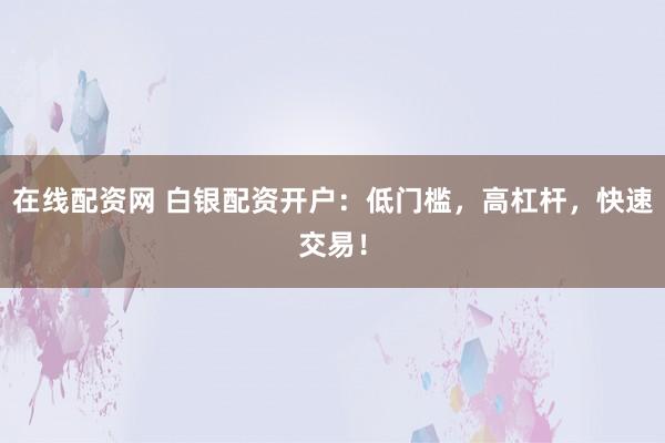 在线配资网 白银配资开户：低门槛，高杠杆，快速交易！