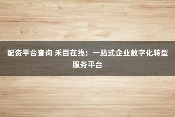 配资平台查询 禾百在线：一站式企业数字化转型服务平台