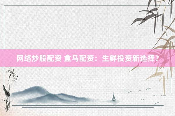 网络炒股配资 盒马配资:生鲜投资新选择?