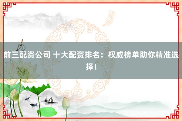 前三配资公司 十大配资排名：权威榜单助你精准选择！