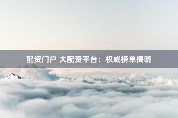 配资门户 大配资平台:权威榜单揭晓