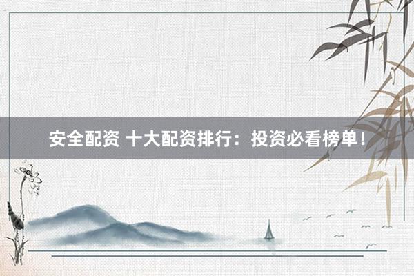 安全配资 十大配资排行：投资必看榜单！
