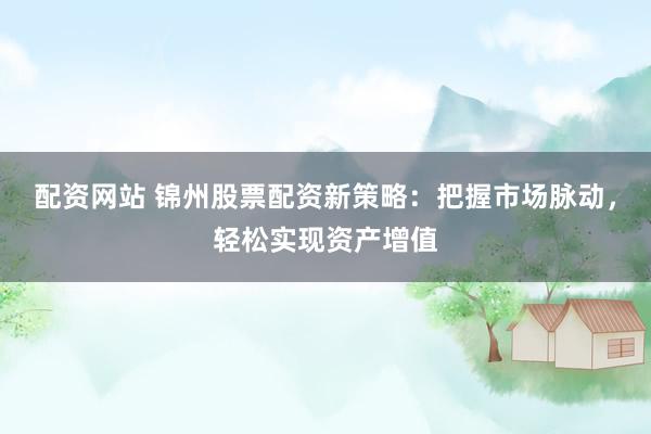 配资网站 锦州股票配资新策略：把握市场脉动，轻松实现资产增值