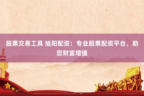 股票交易工具 旭阳配资：专业股票配资平台，助您财富增值