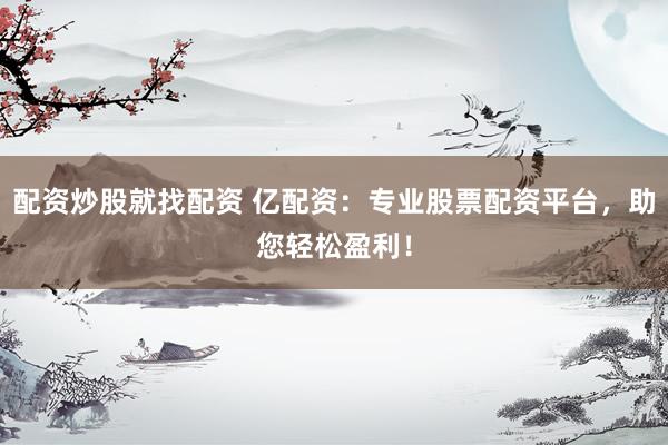 配资炒股就找配资 亿配资：专业股票配资平台，助您轻松盈利！