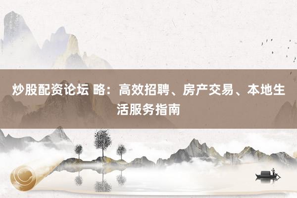 炒股配资论坛 略：高效招聘、房产交易、本地生活服务指南