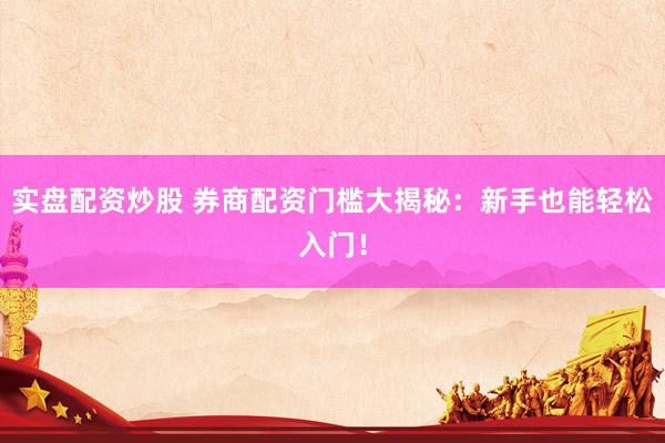 实盘配资炒股 券商配资门槛大揭秘：新手也能轻松入门！