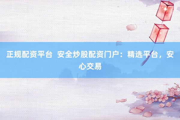 正规配资平台  安全炒股配资门户：精选平台，安心交易