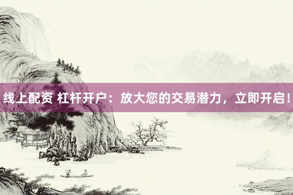 线上配资 杠杆开户：放大您的交易潜力，立即开启！