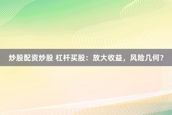 炒股配资炒股 杠杆买股:放大收益,风险几何?